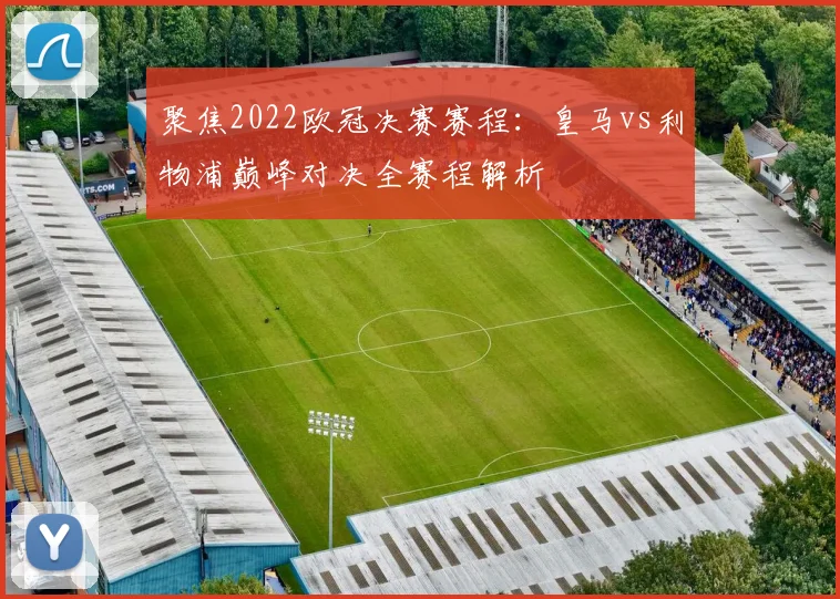 聚焦2022欧冠决赛赛程：皇马vs利物浦巅峰对决全赛程解析