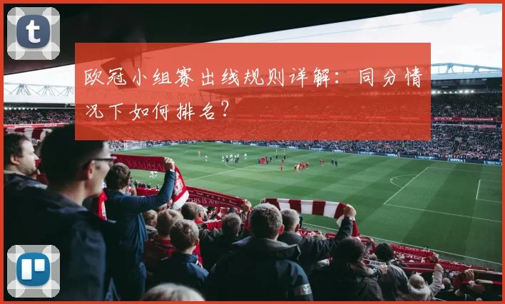 欧冠小组赛出线规则详解:同分情况下如何排名?