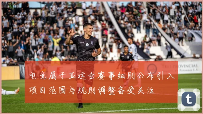 电竞属于亚运会赛事细则公布引入项目范围与规则调整备受关注