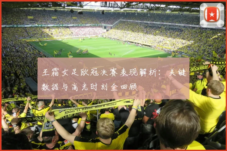 王霜女足欧冠决赛表现解析：关键数据与高光时刻全回顾