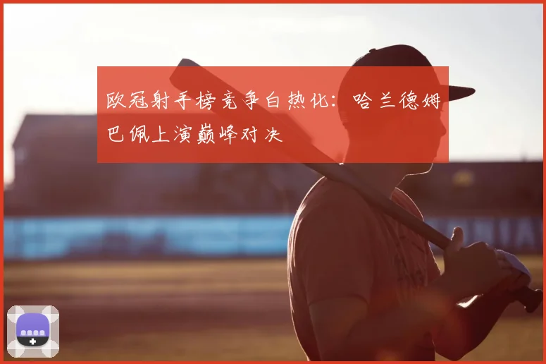 欧冠射手榜竞争白热化:哈兰德姆巴佩上演巅峰对决