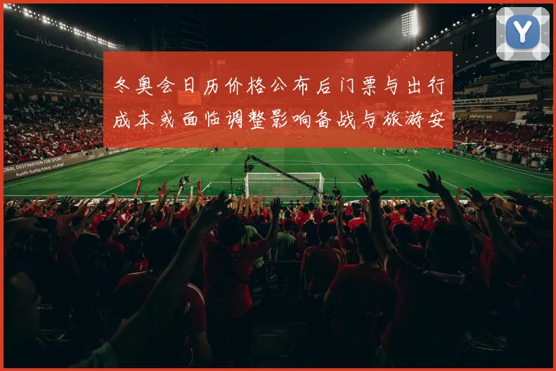 冬奥会日历价格公布后门票与出行成本或面临调整影响备战与旅游安排