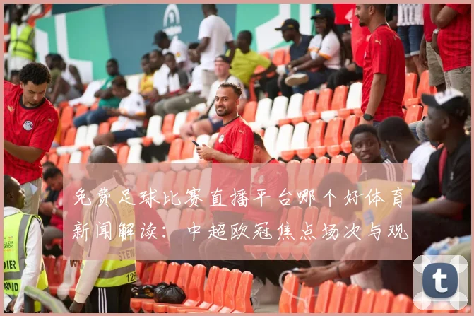 免费足球比赛直播平台哪个好体育新闻解读：中超欧冠焦点场次与观赛渠道影响