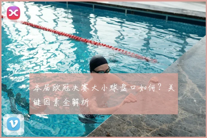 本届欧冠决赛大小球盘口如何？关键因素全解析
