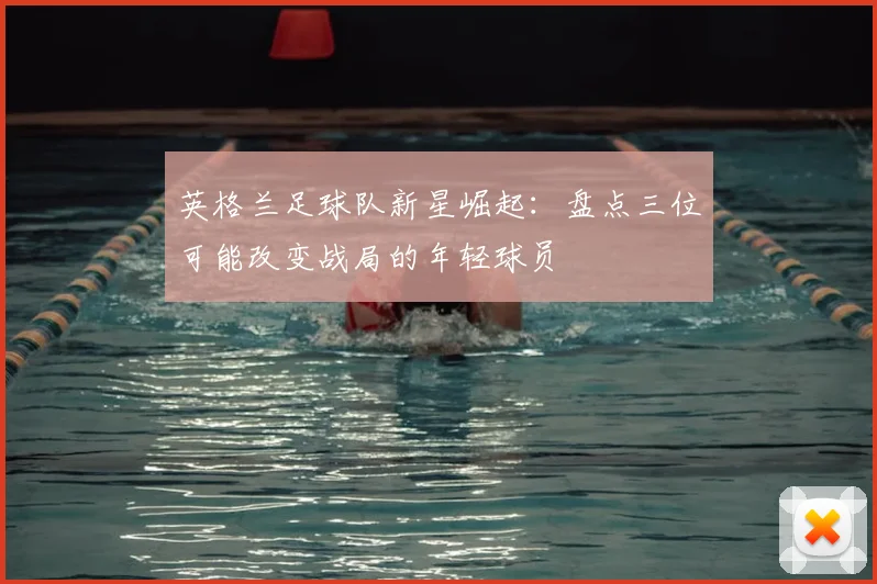 英格兰足球队新星崛起：盘点三位可能改变战局的年轻球员