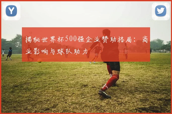 揭秘世界杯500强企业赞助格局：商业影响与球队助力