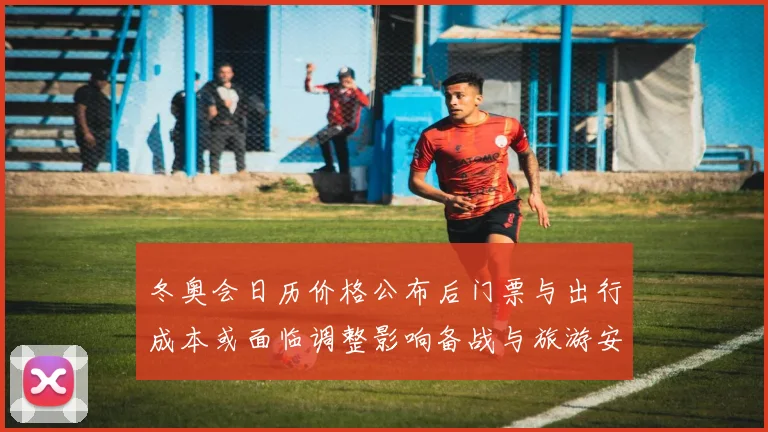 冬奥会日历价格公布后门票与出行成本或面临调整影响备战与旅游安排